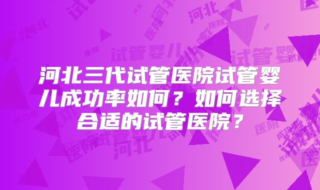 河北三代试管医院试管婴儿成功率如何？如何选择合适的试管医院？