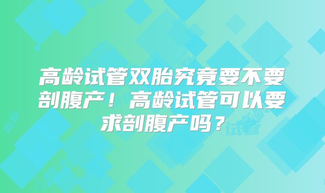 高龄试管双胎究竟要不要剖腹产！高龄试管可以要求剖腹产吗？