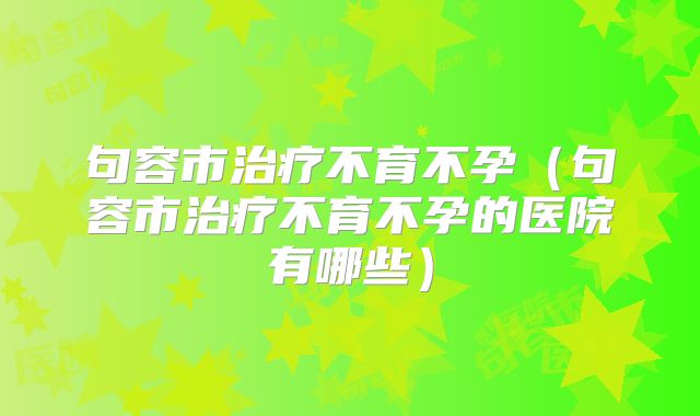 句容市治疗不育不孕(句容市治疗不育不孕的医院有哪些)