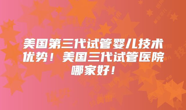 美国第三代试管婴儿技术优势！美国三代试管医院哪家好！