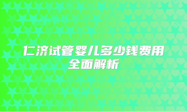 仁济试管婴儿多少钱费用全面解析