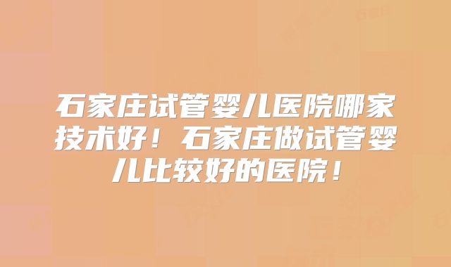 石家庄试管婴儿医院哪家技术好!石家庄做试管婴儿比较好的医院!
