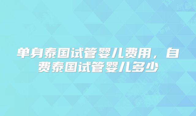 单身泰国试管婴儿费用,自费泰国试管婴儿多少