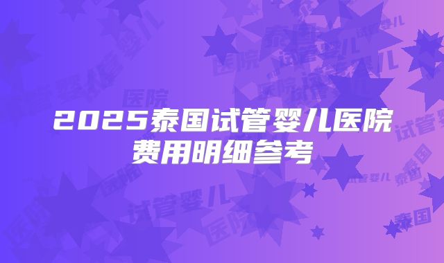 2025泰国试管婴儿医院费用明细参考