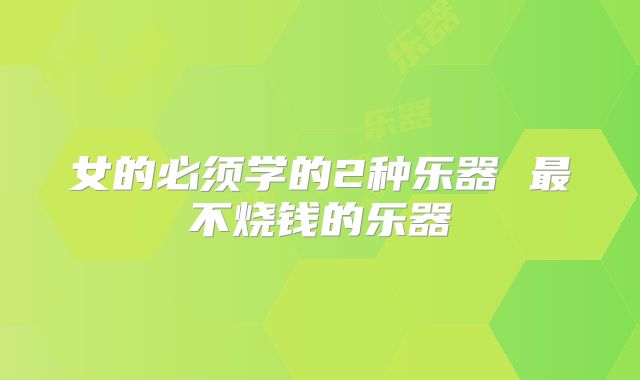 女的必须学的2种乐器 最不烧钱的乐器