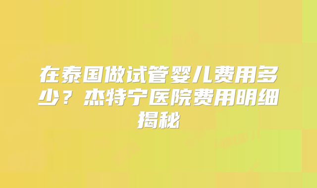 在泰国做试管婴儿费用多少？杰特宁医院费用明细揭秘