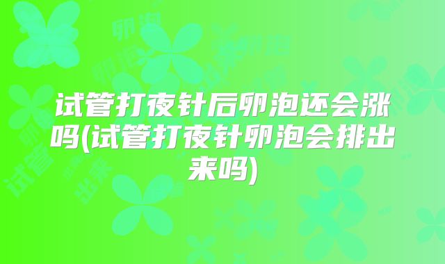试管打夜针后卵泡还会涨吗(试管打夜针卵泡会排出来吗)