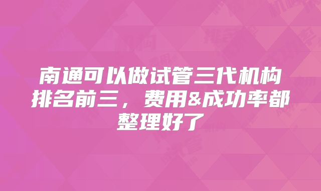 南通可以做试管三代机构排名前三，费用&成功率都整理好了
