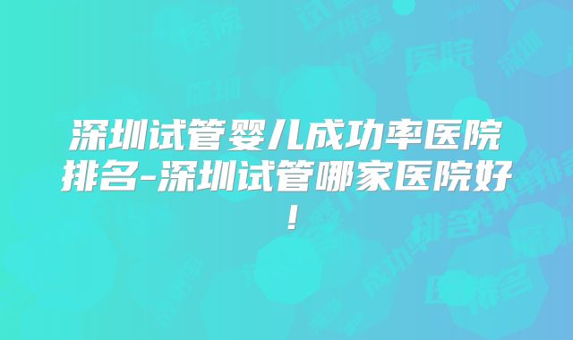 深圳试管婴儿成功率医院排名-深圳试管哪家医院好！
