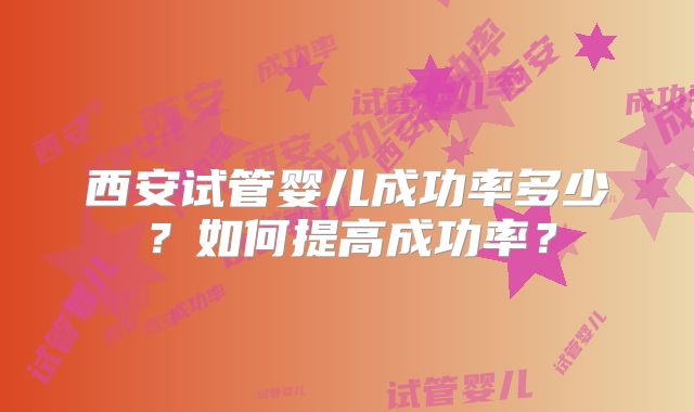 西安试管婴儿成功率多少？如何提高成功率？