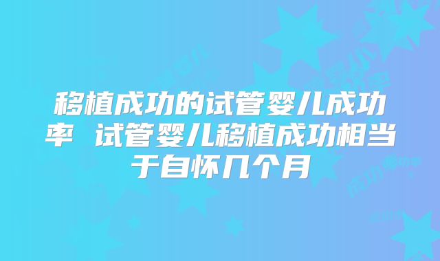 移植成功的试管婴儿成功率 试管婴儿移植成功相当于自怀几个月