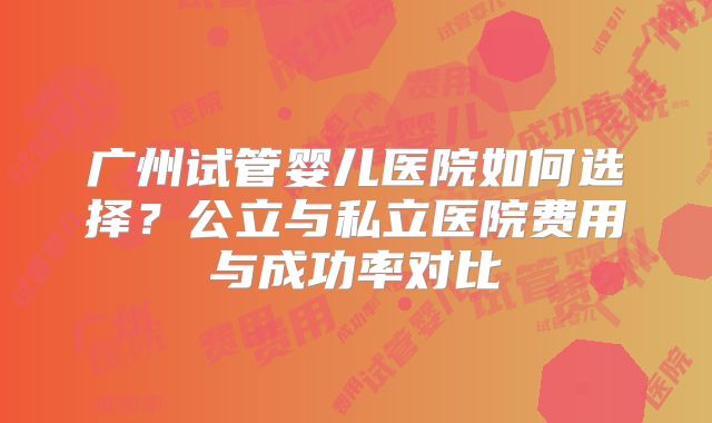 广州试管婴儿医院如何选择？公立与私立医院费用与成功率对比