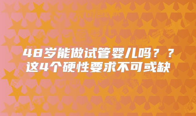 48岁能做试管婴儿吗？？这4个硬性要求不可或缺