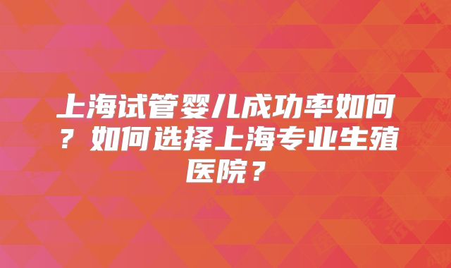 上海试管婴儿成功率如何？如何选择上海专业生殖医院？