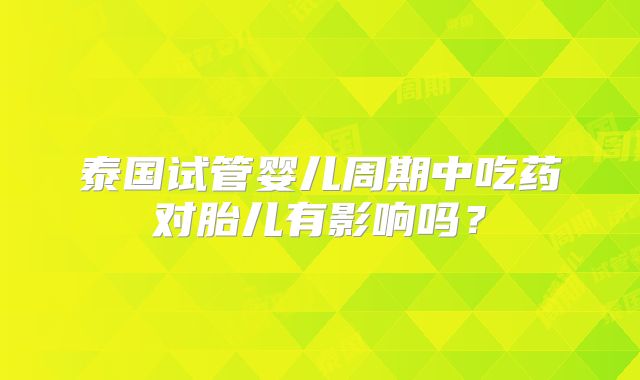 泰国试管婴儿周期中吃药对胎儿有影响吗？