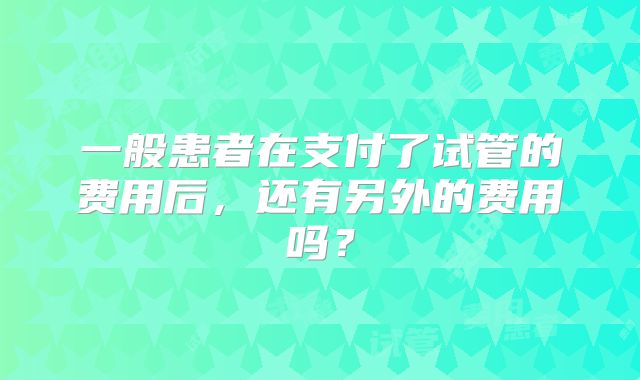 一般患者在支付了试管的费用后，还有另外的费用吗？