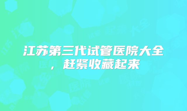 江苏第三代试管医院大全,赶紧收藏起来