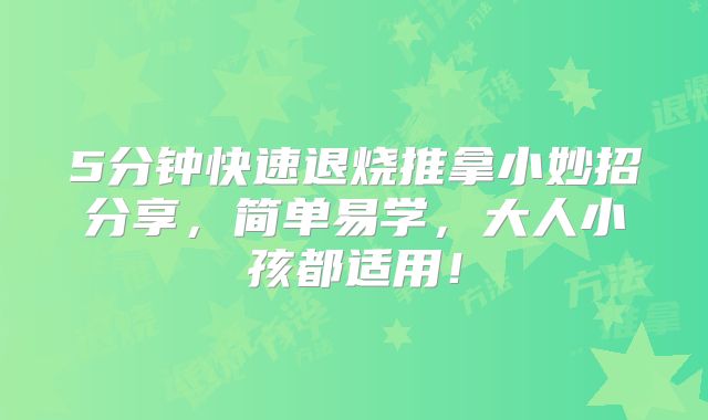 5分钟快速退烧推拿小妙招分享，简单易学，大人小孩都适用！