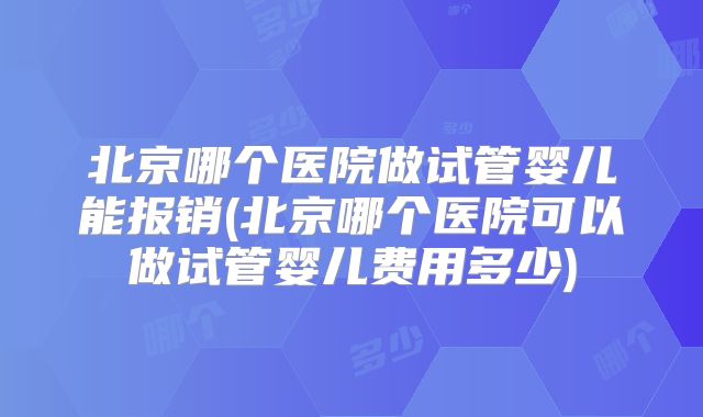 北京哪个医院做试管婴儿能报销(北京哪个医院可以做试管婴儿费用多少)