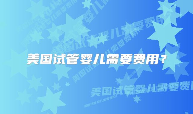 美国试管婴儿需要费用？