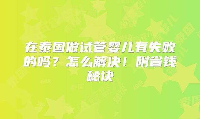 在泰国做试管婴儿有失败的吗？怎么解决！附省钱秘诀