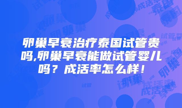 卵巢早衰治疗泰国试管贵吗,卵巢早衰能做试管婴儿吗？成活率怎么样！