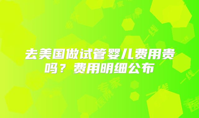 去美国做试管婴儿费用贵吗？费用明细公布