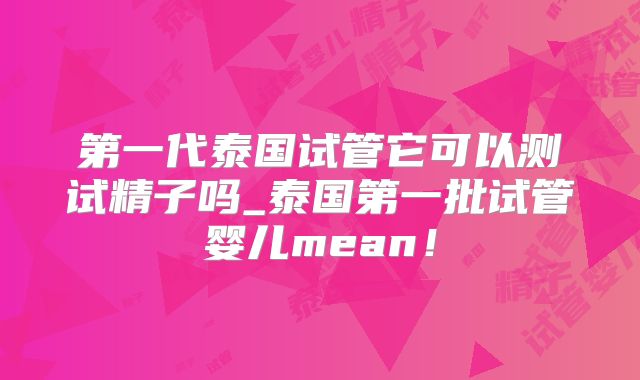 第一代泰国试管它可以测试精子吗_泰国第一批试管婴儿mean！