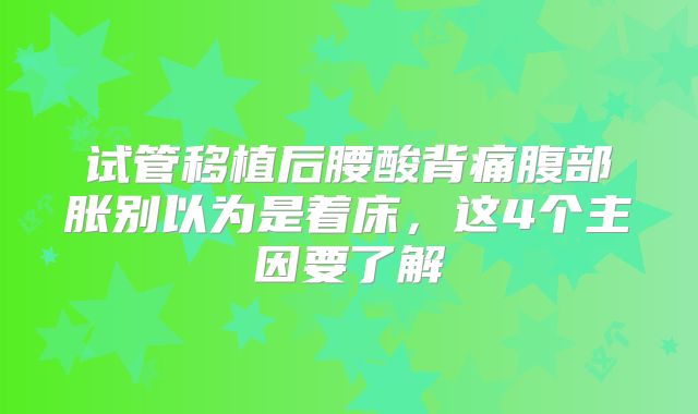 试管移植后腰酸背痛腹部胀别以为是着床，这4个主因要了解