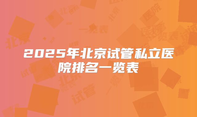 2025年北京试管私立医院排名一览表