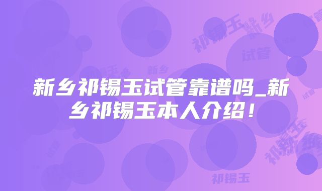 新乡祁锡玉试管靠谱吗_新乡祁锡玉本人介绍！