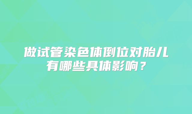 做试管染色体倒位对胎儿有哪些具体影响？