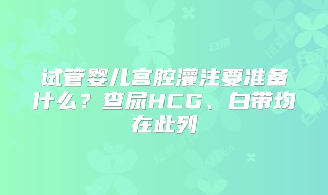 试管婴儿宫腔灌注要准备什么？查尿HCG、白带均在此列