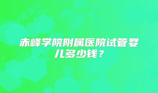 赤峰学院附属医院试管婴儿多少钱?
