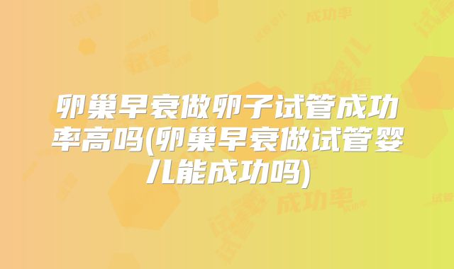 卵巢早衰做卵子试管成功率高吗(卵巢早衰做试管婴儿能成功吗)