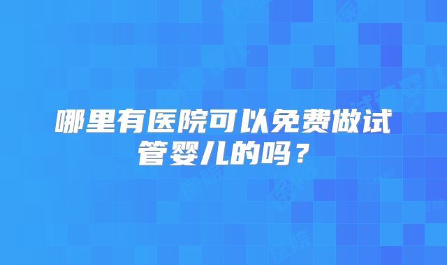 哪里有医院可以免费做试管婴儿的吗？
