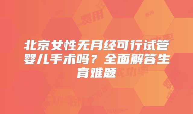北京女性无月经可行试管婴儿手术吗?全面解答生育难题