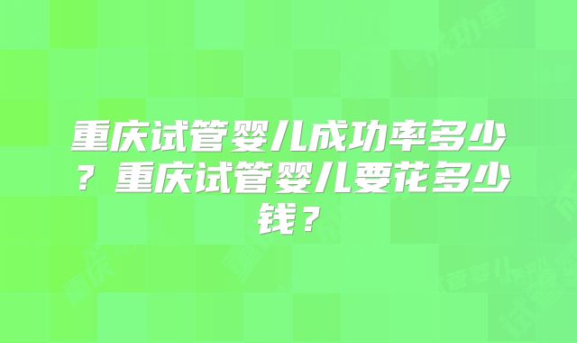 重庆试管婴儿成功率多少？重庆试管婴儿要花多少钱？