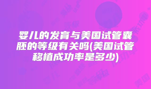 婴儿的发育与美国试管囊胚的等级有关吗(美国试管移植成功率是多少)
