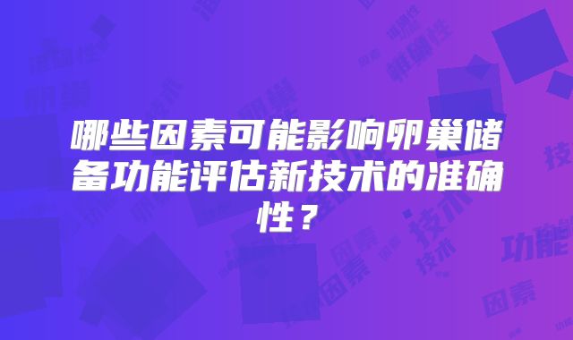 哪些因素可能影响卵巢储备功能评估新技术的准确性？