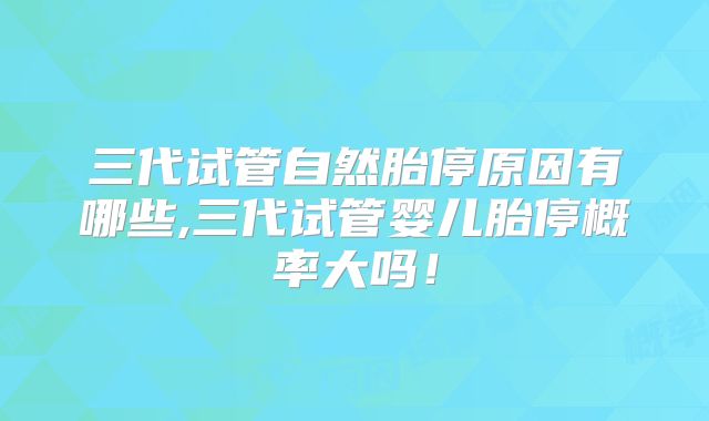 三代试管自然胎停原因有哪些,三代试管婴儿胎停概率大吗！