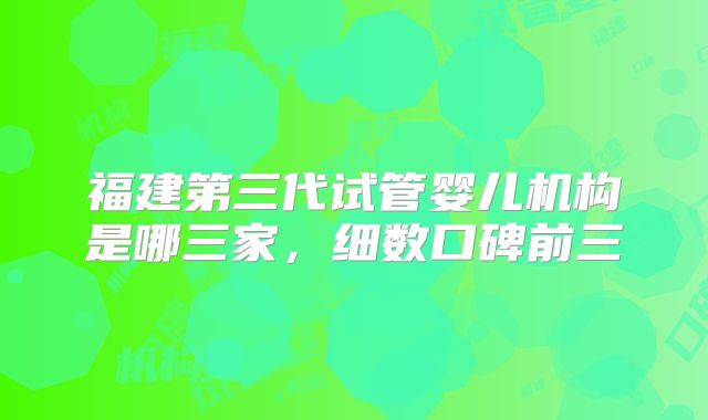 福建第三代试管婴儿机构是哪三家，细数口碑前三