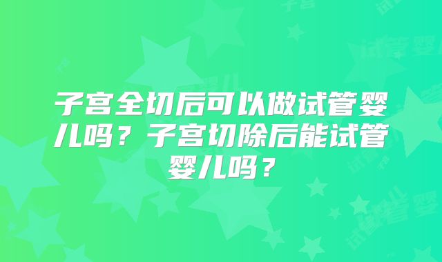 子宫全切后可以做试管婴儿吗?子宫切除后能试管婴儿吗?