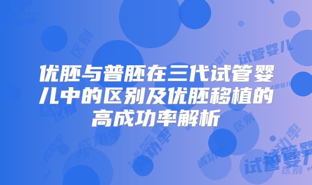 优胚与普胚在三代试管婴儿中的区别及优胚移植的高成功率解析