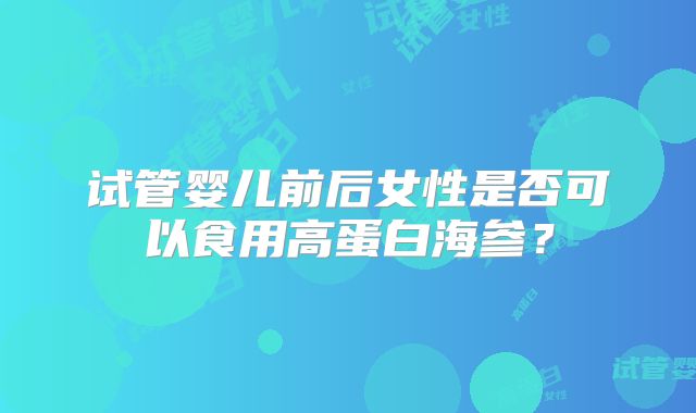 试管婴儿前后女性是否可以食用高蛋白海参？
