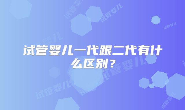试管婴儿一代跟二代有什么区别？