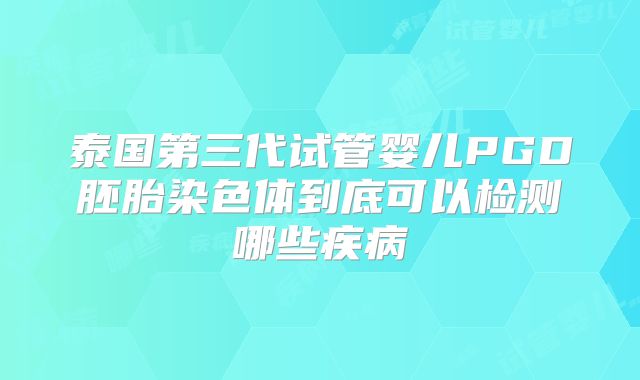 泰国第三代试管婴儿PGD胚胎染色体到底可以检测哪些疾病
