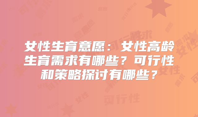 女性生育意愿：女性高龄生育需求有哪些？可行性和策略探讨有哪些？
