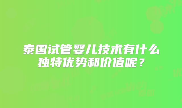 泰国试管婴儿技术有什么独特优势和价值呢？