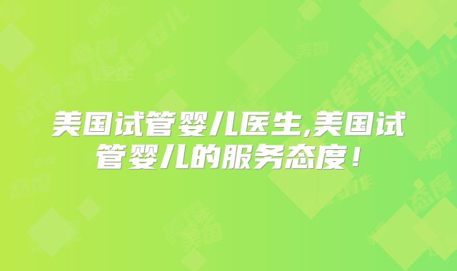 美国试管婴儿医生,美国试管婴儿的服务态度！